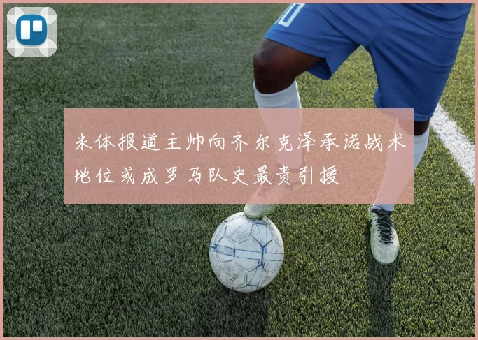 米体报道主帅向齐尔克泽承诺战术地位或成罗马队史最贵引援