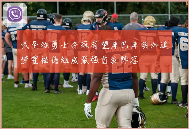 武圣称勇士夺冠有望库巴库明加追梦霍福德组成最强首发阵容