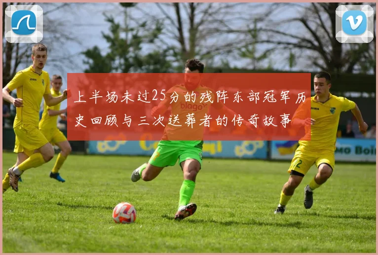上半场未过25分的残阵东部冠军历史回顾与三次送葬者的传奇故事