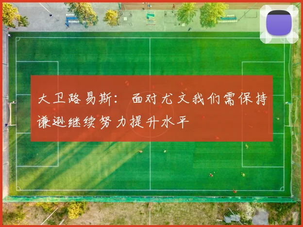 大卫路易斯：面对尤文我们需保持谦逊继续努力提升水平